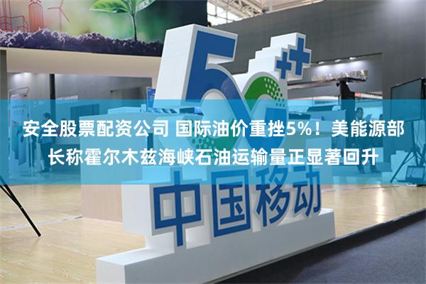 安全股票配资公司 国际油价重挫5%！美能源部长称霍尔木兹海峡石油运输量正显著回升