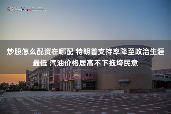 炒股怎么配资在哪配 特朗普支持率降至政治生涯最低 汽油价格居高不下拖垮民意
