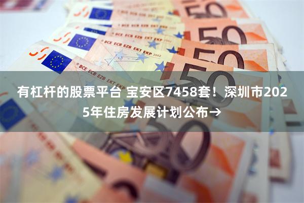 有杠杆的股票平台 宝安区7458套！深圳市2025年住房发展计划公布→