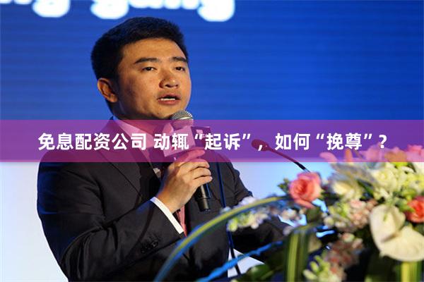 免息配资公司 动辄“起诉”,如何“挽尊”?