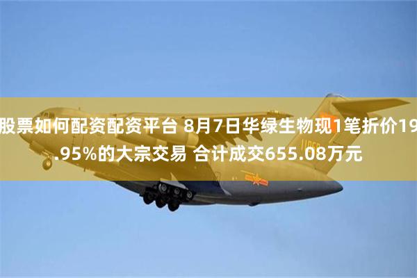 股票如何配资配资平台 8月7日华绿生物现1笔折价19.95%的大宗交易 合计成交655.08万元
