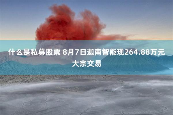 什么是私募股票 8月7日迦南智能现264.88万元大宗交易