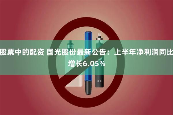 股票中的配资 国光股份最新公告：上半年净利润同比增长6.05%