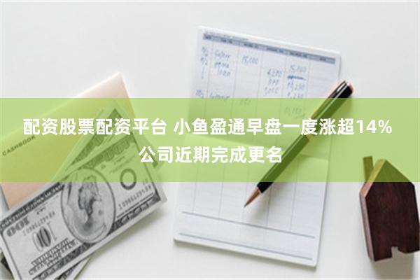 配资股票配资平台 小鱼盈通早盘一度涨超14% 公司近期完成更名