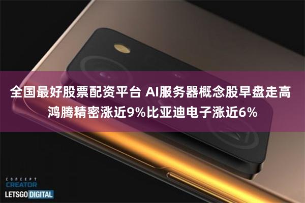 全国最好股票配资平台 AI服务器概念股早盘走高 鸿腾精密涨近9%比亚迪电子涨近6%