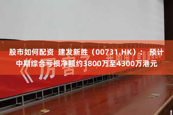 股市如何配资  建发新胜（00731.HK）： 预计中期综合亏损净额约3800万至4300万港元
