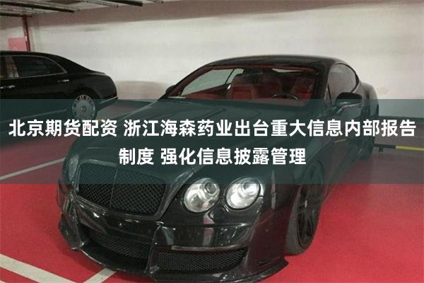 北京期货配资 浙江海森药业出台重大信息内部报告制度 强化信息披露管理