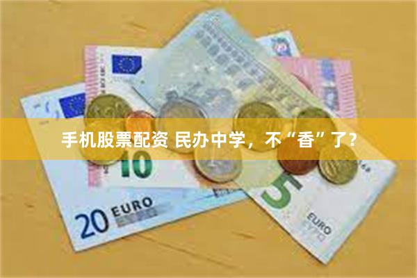 手机股票配资 民办中学，不“香”了？
