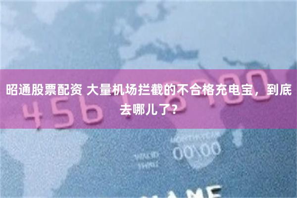 昭通股票配资 大量机场拦截的不合格充电宝，到底去哪儿了？