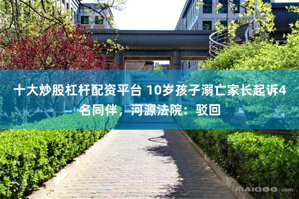 十大炒股杠杆配资平台 10岁孩子溺亡家长起诉4名同伴,河源法院:驳回