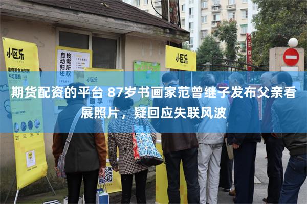 期货配资的平台 87岁书画家范曾继子发布父亲看展照片，疑回应失联风波
