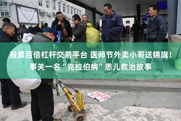 股票百倍杠杆交易平台 医师节外卖小哥送锦旗!事关一名“克拉伯病”患儿救治故事