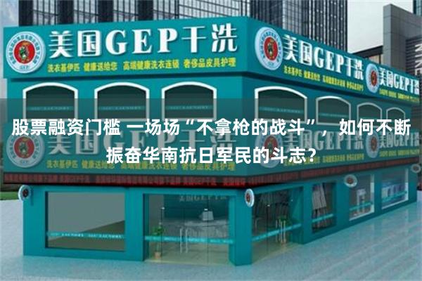 股票融资门槛 一场场“不拿枪的战斗”，如何不断振奋华南抗日军民的斗志？