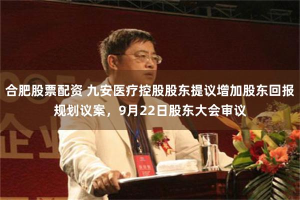 合肥股票配资 九安医疗控股股东提议增加股东回报规划议案，9月22日股东大会审议