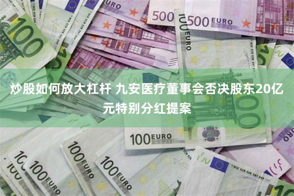 炒股如何放大杠杆 九安医疗董事会否决股东20亿元特别分红提案