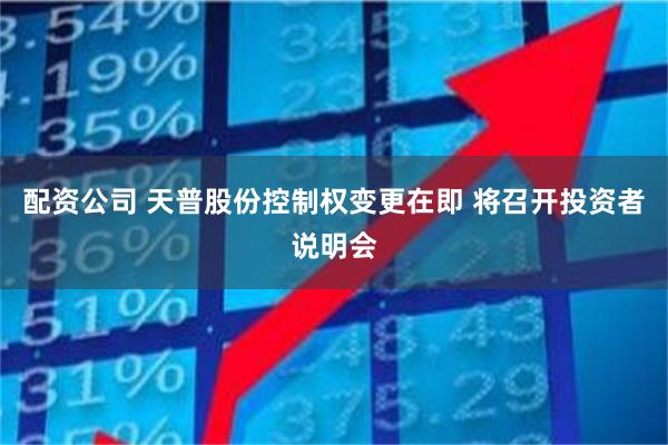 配资公司 天普股份控制权变更在即 将召开投资者说明会