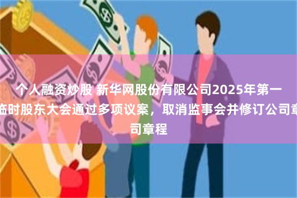 个人融资炒股 新华网股份有限公司2025年第一次临时股东大会通过多项议案，取消监事会并修订公司章程