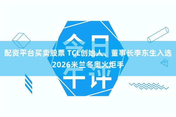 配资平台买卖股票 TCL创始人、董事长李东生入选2026米兰冬奥火炬手