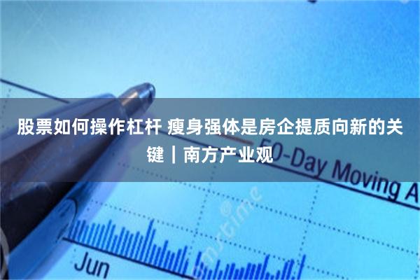 股票如何操作杠杆 瘦身强体是房企提质向新的关键｜南方产业观