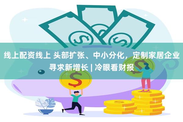 线上配资线上 头部扩张、中小分化，定制家居企业寻求新增长 | 冷眼看财报