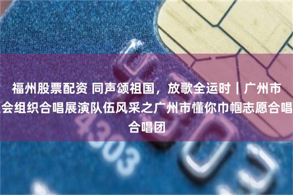 福州股票配资 同声颂祖国,放歌全运时|广州市社会组织合唱展演队伍风采之广州市懂你巾帼志愿合唱团