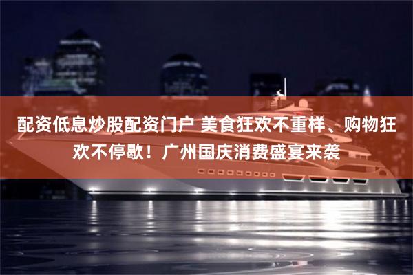 配资低息炒股配资门户 美食狂欢不重样、购物狂欢不停歇!广州国庆消费盛宴来袭