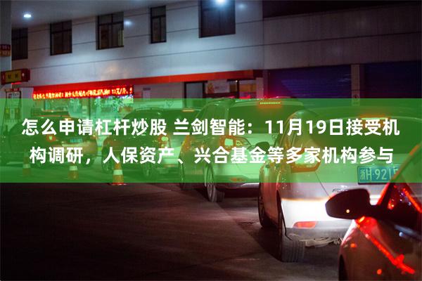 怎么申请杠杆炒股 兰剑智能：11月19日接受机构调研，人保资产、兴合基金等多家机构参与