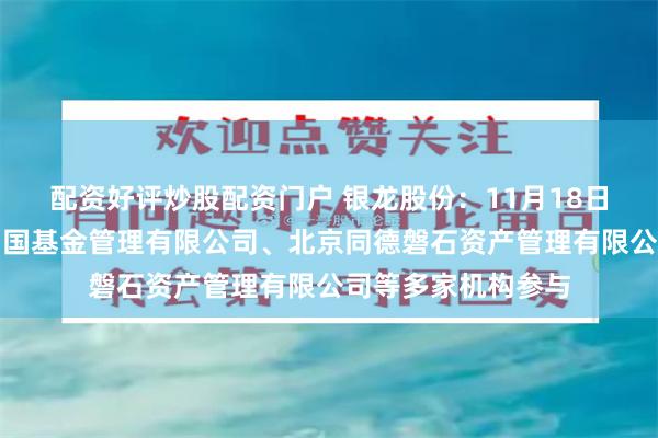 配资好评炒股配资门户 银龙股份：11月18日接受机构调研，富国基金管理有限公司、北京同德磐石资产管理有限公司等多家机构参与