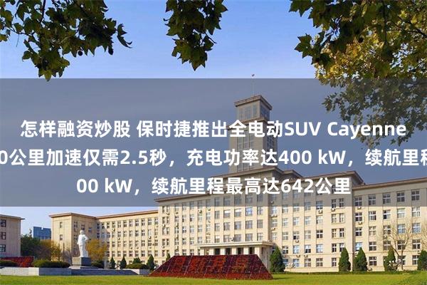 怎样融资炒股 保时捷推出全电动SUV Cayenne！起步至时速100公里加速仅需2.5秒，充电功率达400 kW，续航里程最高达642公里