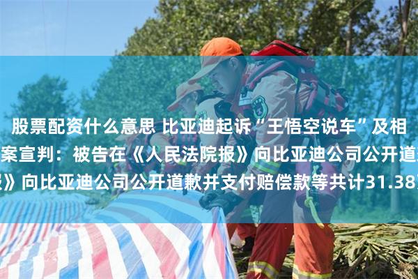 股票配资什么意思 比亚迪起诉“王悟空说车”及相关账号网络侵权责任纠纷案宣判：被告在《人民法院报》向比亚迪公司公开道歉并支付赔偿款等共计31.38万