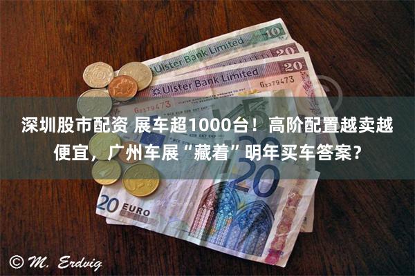 深圳股市配资 展车超1000台！高阶配置越卖越便宜，广州车展“藏着”明年买车答案？