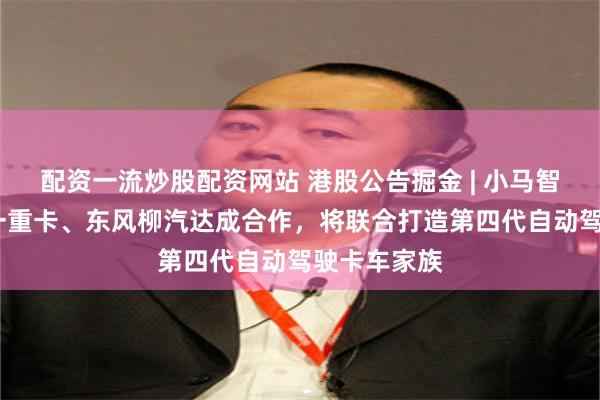 配资一流炒股配资网站 港股公告掘金 | 小马智行-W与三一重卡、东风柳汽达成合作，将联合打造第四代自动驾驶卡车家族