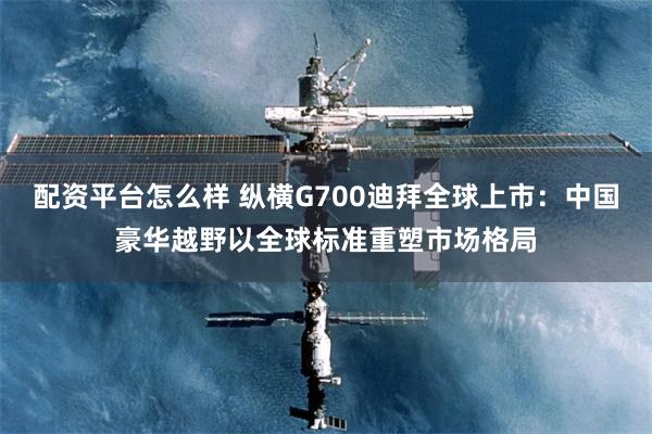 配资平台怎么样 纵横G700迪拜全球上市：中国豪华越野以全球标准重塑市场格局