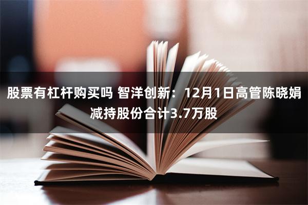 股票有杠杆购买吗 智洋创新：12月1日高管陈晓娟减持股份合计3.7万股