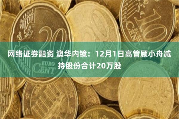 网络证劵融资 澳华内镜：12月1日高管顾小舟减持股份合计20万股