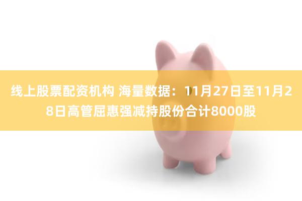 线上股票配资机构 海量数据：11月27日至11月28日高管屈惠强减持股份合计8000股