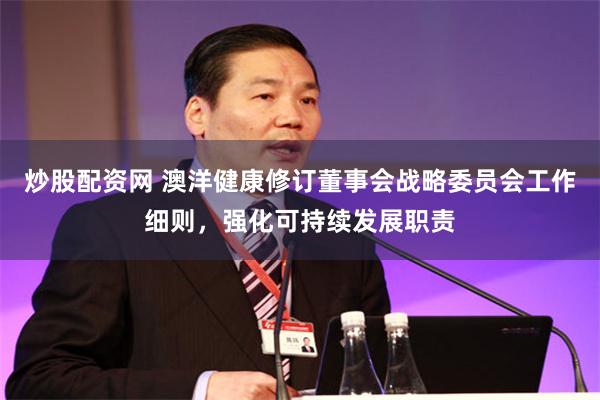炒股配资网 澳洋健康修订董事会战略委员会工作细则，强化可持续发展职责