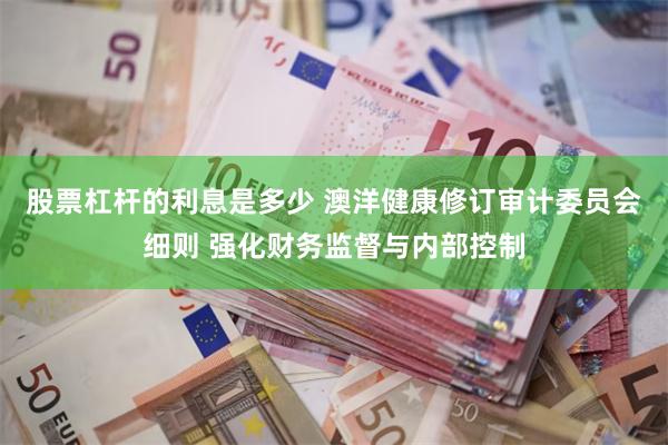 股票杠杆的利息是多少 澳洋健康修订审计委员会细则 强化财务监督与内部控制