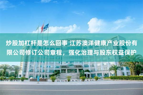 炒股加杠杆是怎么回事 江苏澳洋健康产业股份有限公司修订公司章程，强化治理与股东权益保护