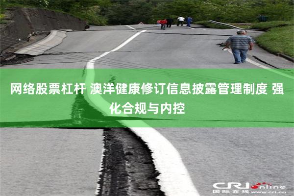 网络股票杠杆 澳洋健康修订信息披露管理制度 强化合规与内控
