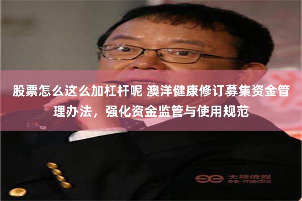 股票怎么这么加杠杆呢 澳洋健康修订募集资金管理办法，强化资金监管与使用规范