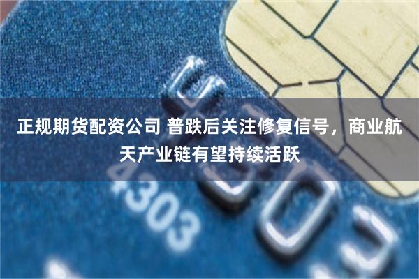 正规期货配资公司 普跌后关注修复信号，商业航天产业链有望持续活跃