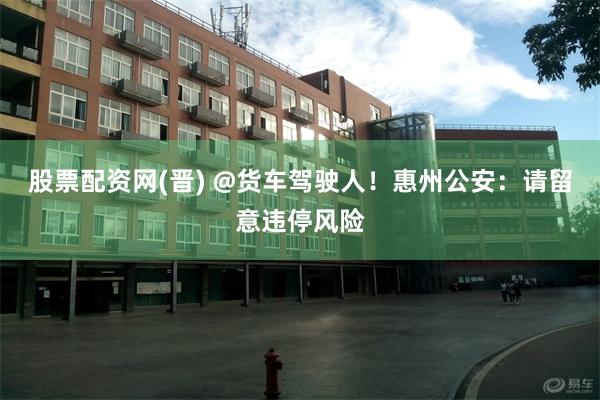 股票配资网(晋) @货车驾驶人！惠州公安：请留意违停风险