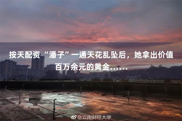 按天配资 “潘子”一通天花乱坠后，她拿出价值百万余元的黄金……