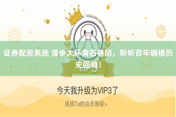 证券配资系统 漫步大环青石巷陌，聆听百年碉楼历史回响！
