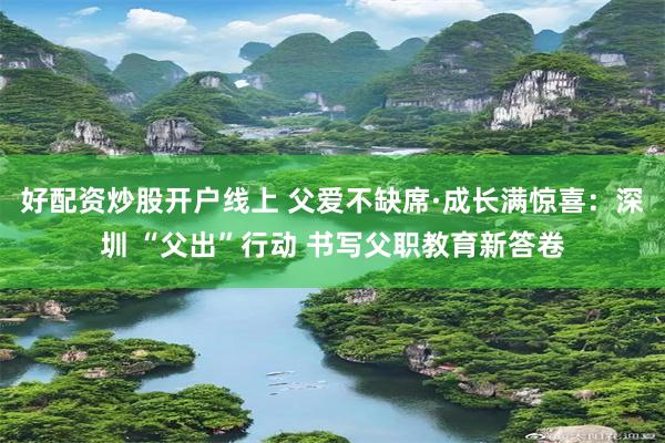 好配资炒股开户线上 父爱不缺席·成长满惊喜：深圳 “父出”行动 书写父职教育新答卷