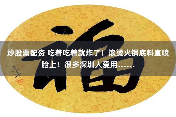 炒股票配资 吃着吃着就炸了！滚烫火锅底料直喷脸上！很多深圳人爱用……