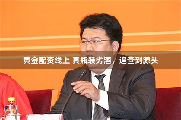 黄金配资线上 真瓶装劣酒，追查到源头