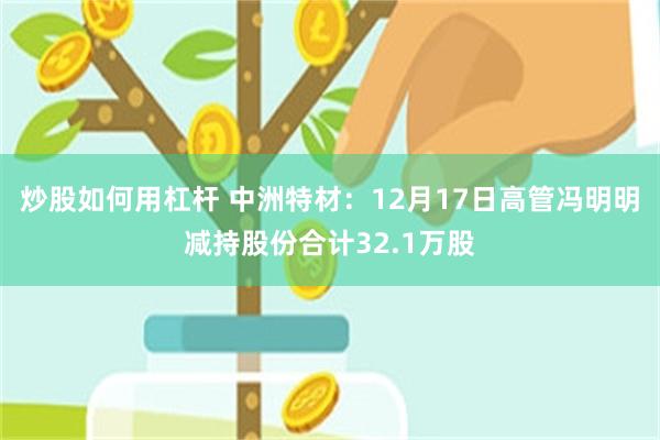 炒股如何用杠杆 中洲特材：12月17日高管冯明明减持股份合计32.1万股