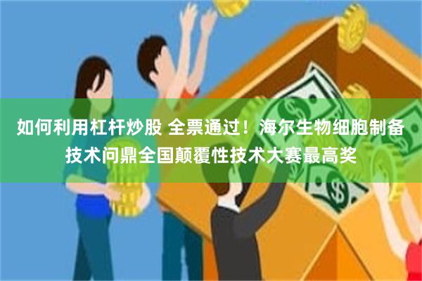 如何利用杠杆炒股 全票通过！海尔生物细胞制备技术问鼎全国颠覆性技术大赛最高奖